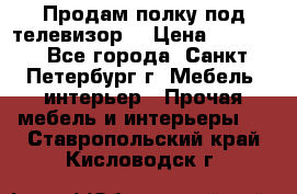 Продам полку под телевизор  › Цена ­ 2 000 - Все города, Санкт-Петербург г. Мебель, интерьер » Прочая мебель и интерьеры   . Ставропольский край,Кисловодск г.